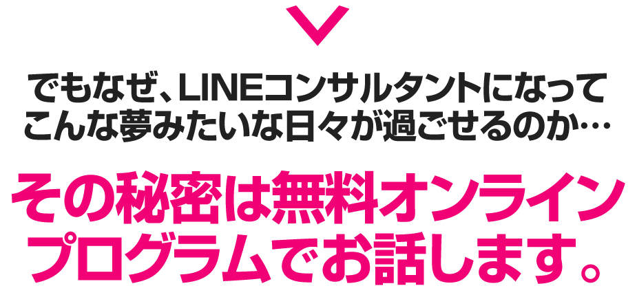 でもなぜ、LINEコンサルタントになってこんな夢みたいな日々が過ごせるのか…その秘密は無料オンラインプログラムでお話します。