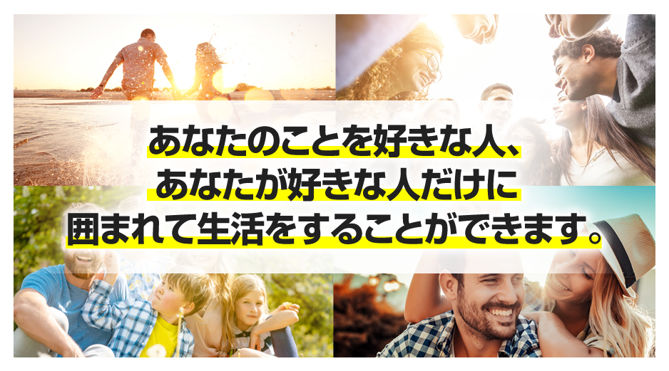 あなたのことを好きな人、あなたが好きな人だけに囲まれて生活をすることができます。